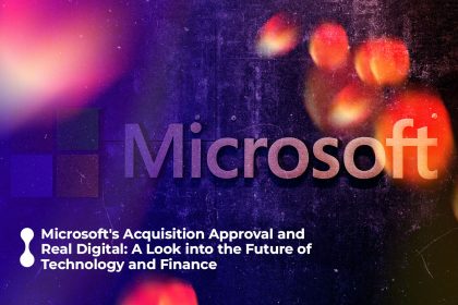 microsofts acquisition approval and real digital a look into the future of technology and finance